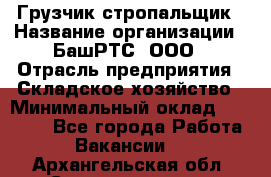 Грузчик-стропальщик › Название организации ­ БашРТС, ООО › Отрасль предприятия ­ Складское хозяйство › Минимальный оклад ­ 17 000 - Все города Работа » Вакансии   . Архангельская обл.,Северодвинск г.